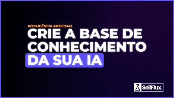 O segredo por trás de uma IA que vende: o que colocar na base de conhecimento para ela fazer todo o trabalho por você